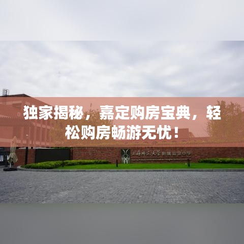 獨(dú)家揭秘，嘉定購(gòu)房寶典，輕松購(gòu)房暢游無憂！