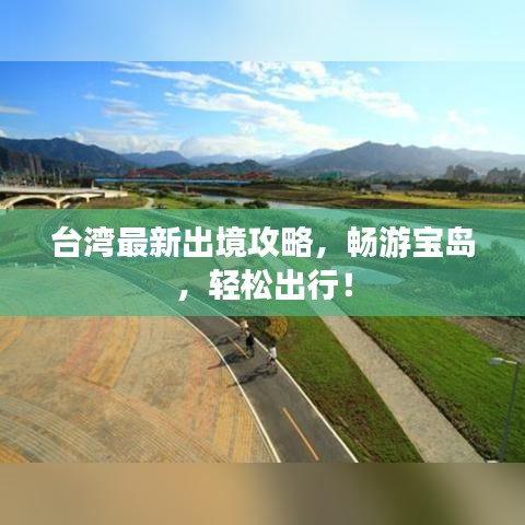 臺灣最新出境攻略，暢游寶島，輕松出行！