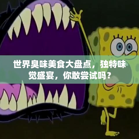 世界臭味美食大盤點，獨特味覺盛宴，你敢嘗試嗎？