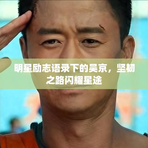 明星勵(lì)志語錄下的吳京，堅(jiān)韌之路閃耀星途